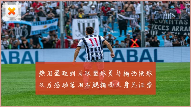 热泪盈眶利马联盟球员与梅西换球衣后感动落泪右腿梅西文身见证崇拜之情