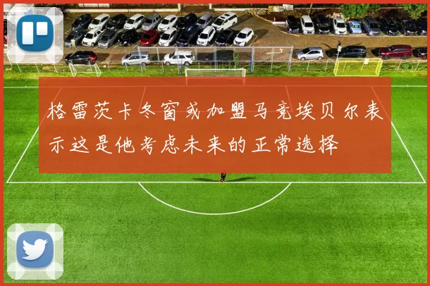 格雷茨卡冬窗或加盟马竞埃贝尔表示这是他考虑未来的正常选择