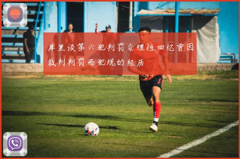库里谈第六犯判罚合理性回忆曾因裁判判罚而犯规的经历