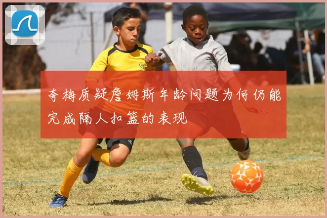 夸梅质疑詹姆斯年龄问题为何仍能完成隔人扣篮的表现