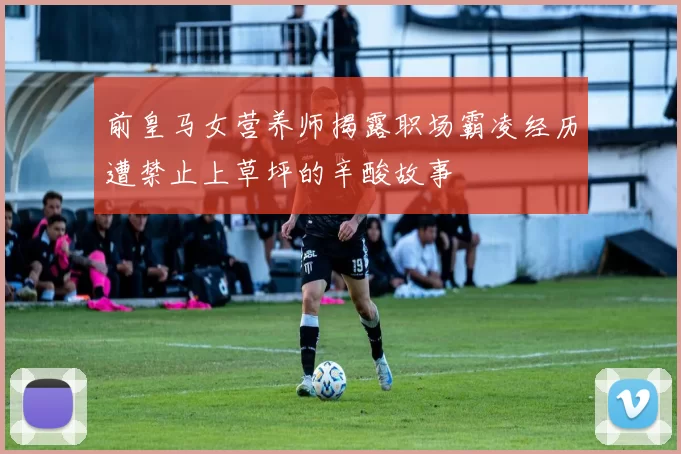 前皇马女营养师揭露职场霸凌经历遭禁止上草坪的辛酸故事