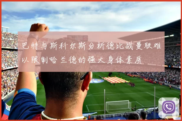 巴特与斯科尔斯分析德比战曼联难以限制哈兰德的强大身体素质
