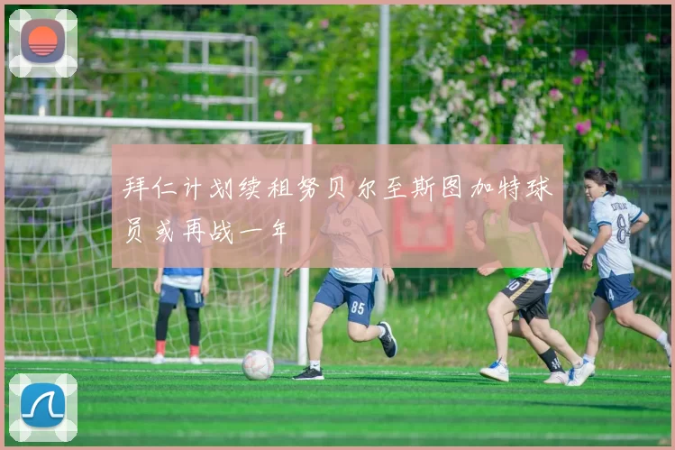 拜仁计划续租努贝尔至斯图加特球员或再战一年