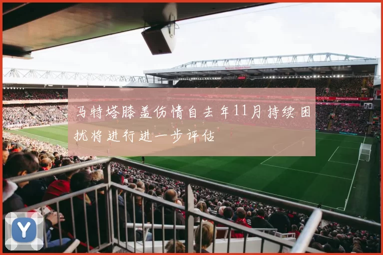 马特塔膝盖伤情自去年11月持续困扰将进行进一步评估